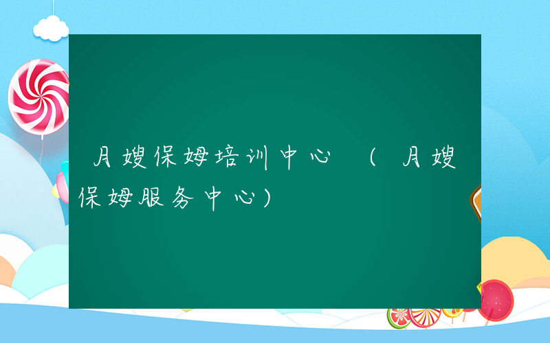 月嫂保姆培训中心 (月嫂保姆服务中心)